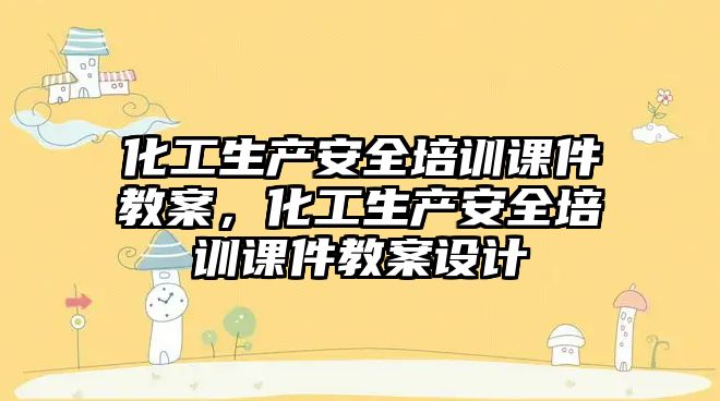 化工生產安全培訓課件教案，化工生產安全培訓課件教案設計