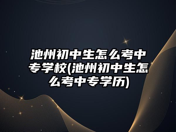 池州初中生怎么考中專學校(池州初中生怎么考中專學歷)