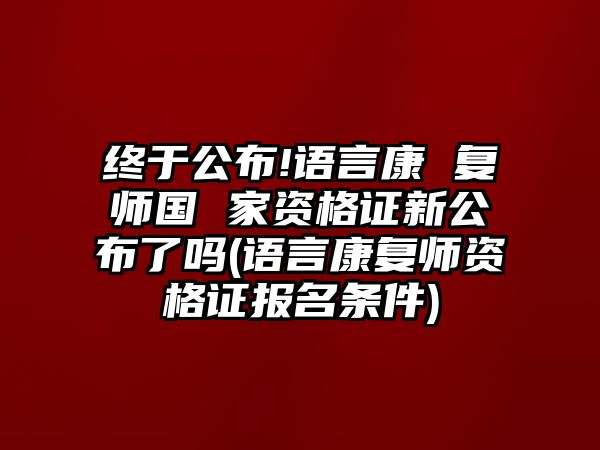 終于公布!語言康 復師國 家資格證新公布了嗎(語言康復師資格證報名條件)