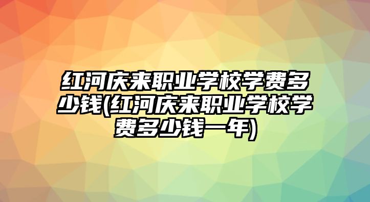 紅河慶來職業(yè)學(xué)校學(xué)費(fèi)多少錢(紅河慶來職業(yè)學(xué)校學(xué)費(fèi)多少錢一年)