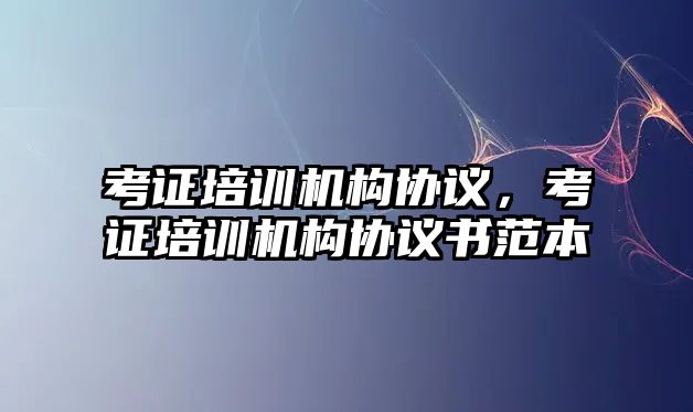 考證培訓機構協議，考證培訓機構協議書范本