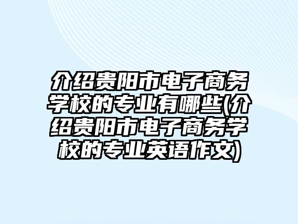 介紹貴陽市電子商務學校的專業有哪些(介紹貴陽市電子商務學校的專業英語作文)