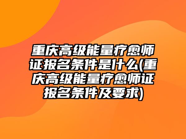 重慶高級(jí)能量療愈師證報(bào)名條件是什么(重慶高級(jí)能量療愈師證報(bào)名條件及要求)