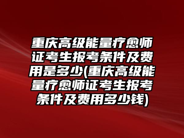 重慶高級(jí)能量療愈師證考生報(bào)考條件及費(fèi)用是多少(重慶高級(jí)能量療愈師證考生報(bào)考條件及費(fèi)用多少錢(qián))