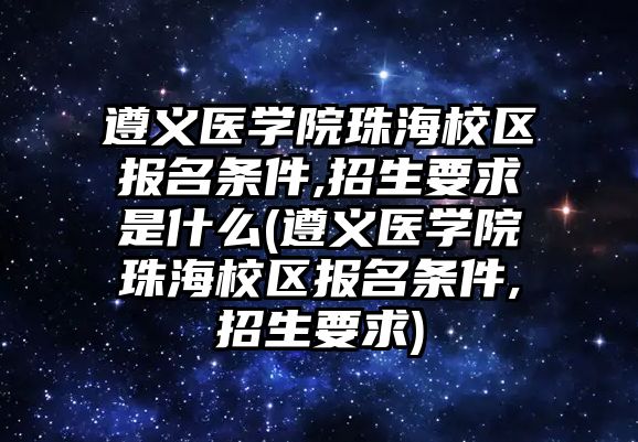 遵義醫學院珠海校區報名條件,招生要求是什么(遵義醫學院珠海校區報名條件,招生要求)