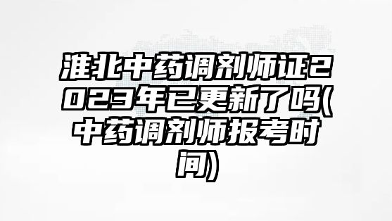 淮北中藥調(diào)劑師證2023年已更新了嗎(中藥調(diào)劑師報(bào)考時(shí)間)