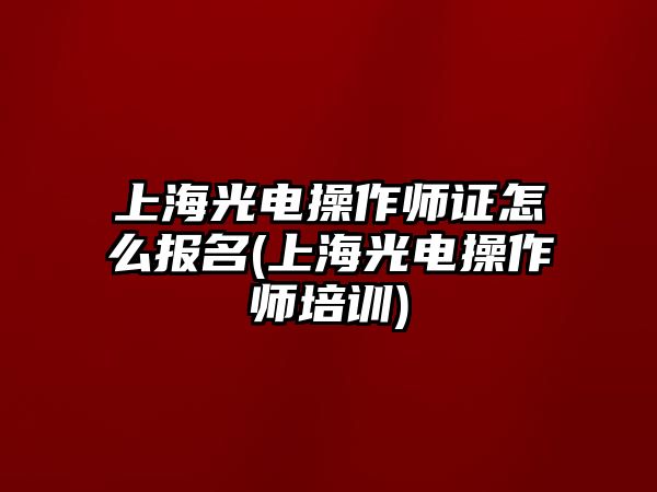 上海光電操作師證怎么報名(上海光電操作師培訓)