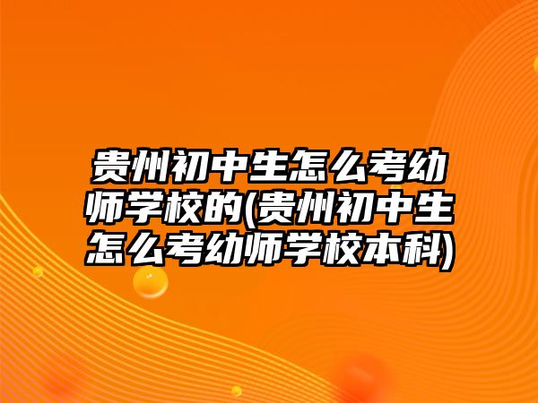 貴州初中生怎么考幼師學校的(貴州初中生怎么考幼師學校本科)