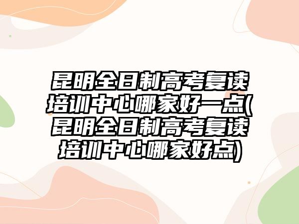 昆明全日制高考復讀培訓中心哪家好一點(昆明全日制高考復讀培訓中心哪家好點)