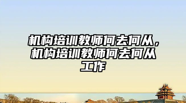 機構培訓教師何去何從，機構培訓教師何去何從工作