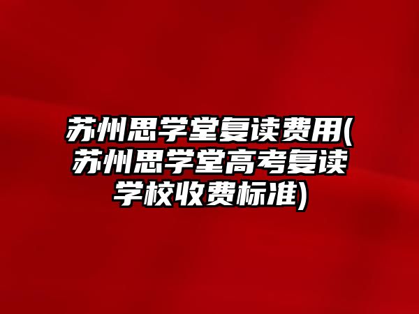 蘇州思學堂復讀費用(蘇州思學堂高考復讀學校收費標準)