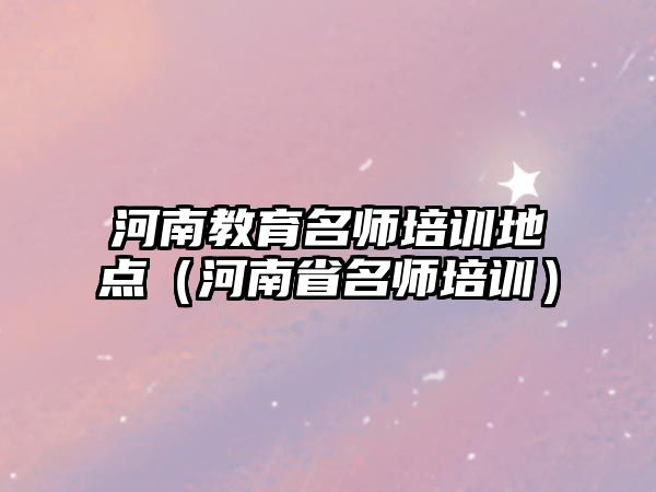 河南教育名師培訓地點（河南省名師培訓）