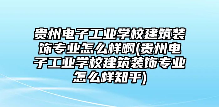 貴州電子工業學校建筑裝飾專業怎么樣啊(貴州電子工業學校建筑裝飾專業怎么樣知乎)