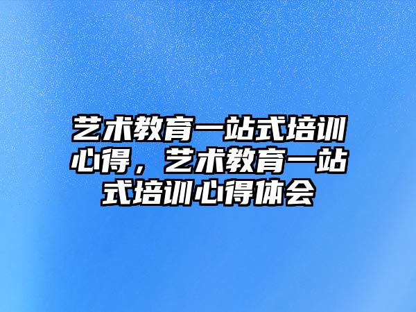 藝術教育一站式培訓心得，藝術教育一站式培訓心得體會