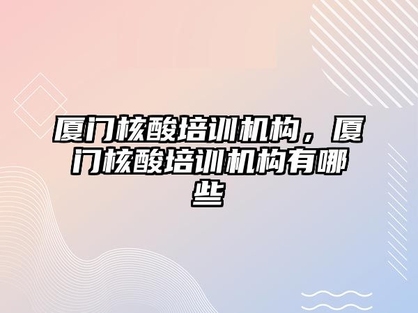 廈門核酸培訓機構，廈門核酸培訓機構有哪些