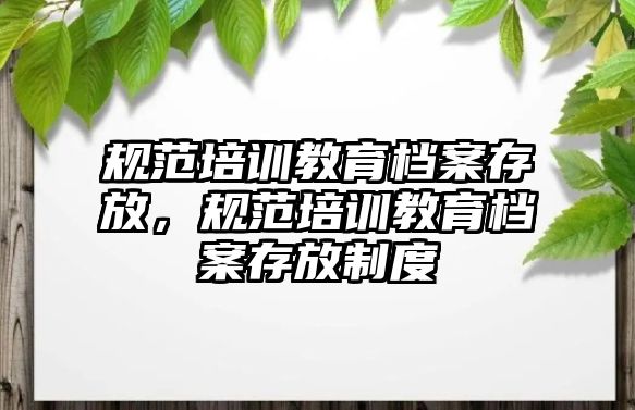 規范培訓教育檔案存放，規范培訓教育檔案存放制度