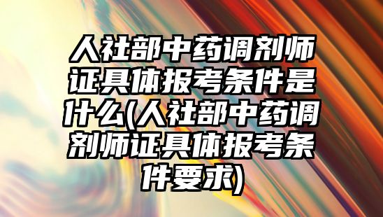 人社部中藥調劑師證具體報考條件是什么(人社部中藥調劑師證具體報考條件要求)