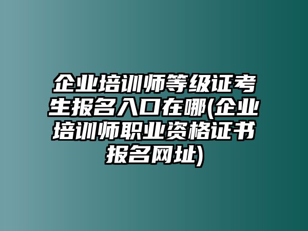 企業(yè)培訓(xùn)師等級(jí)證考生報(bào)名入口在哪(企業(yè)培訓(xùn)師職業(yè)資格證書(shū)報(bào)名網(wǎng)址)