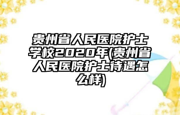 貴州省人民醫院護士學校2020年(貴州省人民醫院護士待遇怎么樣)