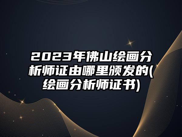 2023年佛山繪畫分析師證由哪里頒發(fā)的(繪畫分析師證書)