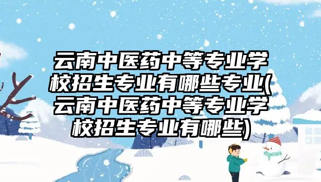 云南中醫(yī)藥中等專業(yè)學(xué)校招生專業(yè)有哪些專業(yè)(云南中醫(yī)藥中等專業(yè)學(xué)校招生專業(yè)有哪些)