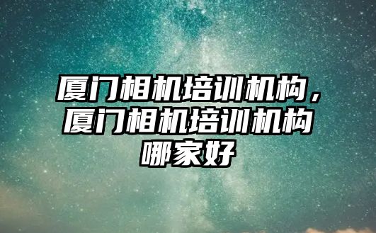 廈門相機培訓機構，廈門相機培訓機構哪家好