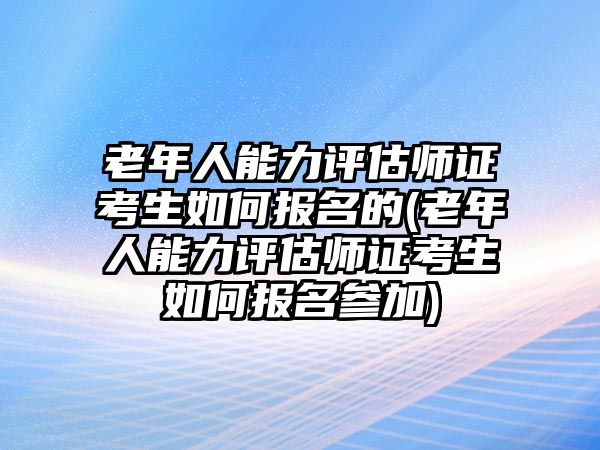 老年人能力評(píng)估師證考生如何報(bào)名的(老年人能力評(píng)估師證考生如何報(bào)名參加)