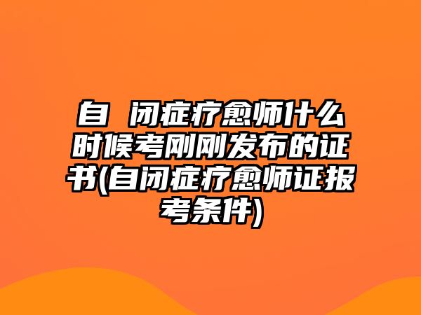 自 閉癥療愈師什么時候考剛剛發布的證書(自閉癥療愈師證報考條件)