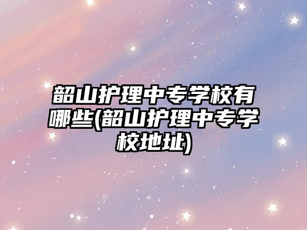 韶山護理中專學校有哪些(韶山護理中專學校地址)