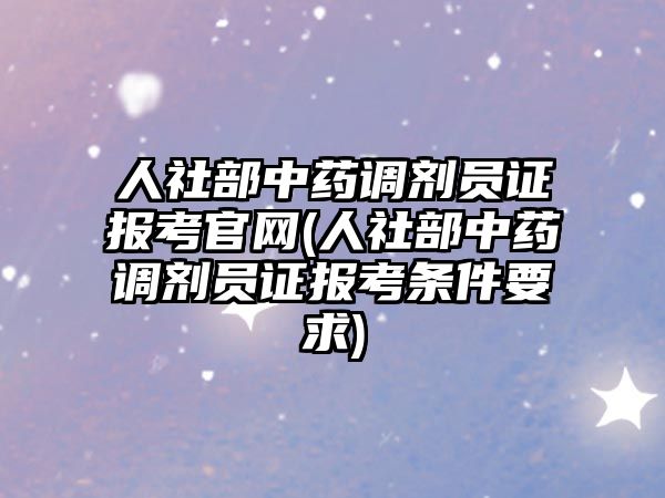 人社部中藥調劑員證報考官網(人社部中藥調劑員證報考條件要求)