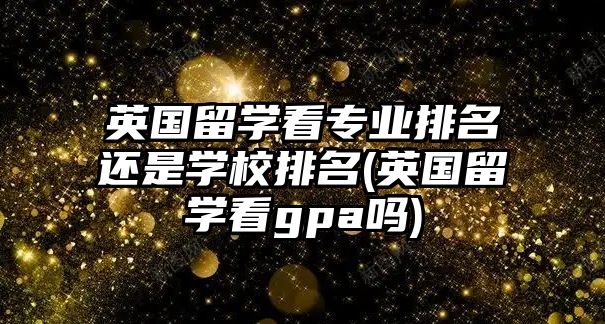 英國(guó)留學(xué)看專業(yè)排名還是學(xué)校排名(英國(guó)留學(xué)看gpa嗎)