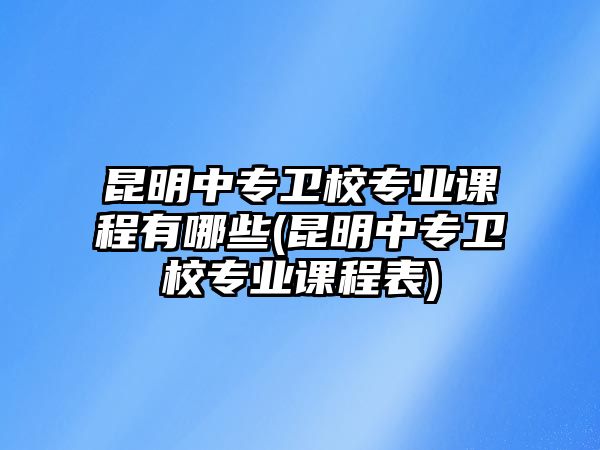 昆明中專衛(wèi)校專業(yè)課程有哪些(昆明中專衛(wèi)校專業(yè)課程表)