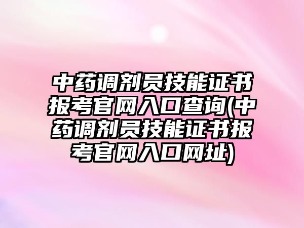 中藥調(diào)劑員技能證書報考官網(wǎng)入口查詢(中藥調(diào)劑員技能證書報考官網(wǎng)入口網(wǎng)址)