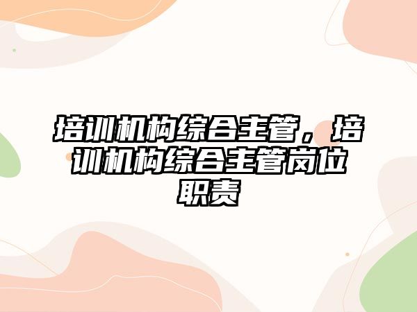 培訓機構綜合主管，培訓機構綜合主管崗位職責