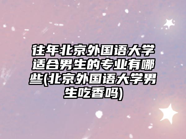 往年北京外國語大學適合男生的專業有哪些(北京外國語大學男生吃香嗎)