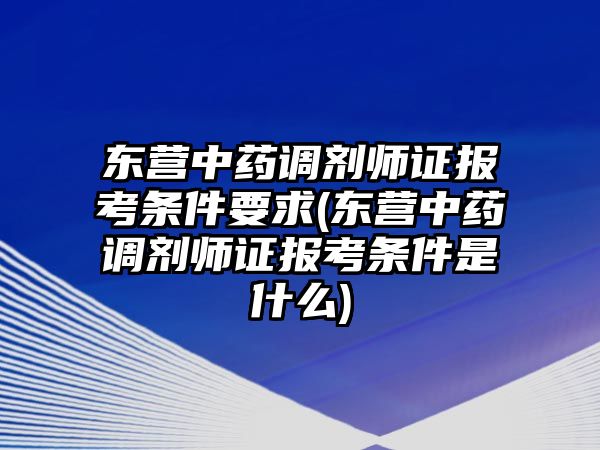 東營(yíng)中藥調(diào)劑師證報(bào)考條件要求(東營(yíng)中藥調(diào)劑師證報(bào)考條件是什么)