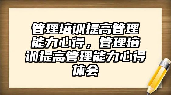 管理培訓提高管理能力心得，管理培訓提高管理能力心得體會