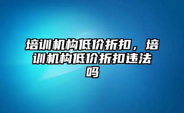 培訓機構低價折扣，培訓機構低價折扣違法嗎