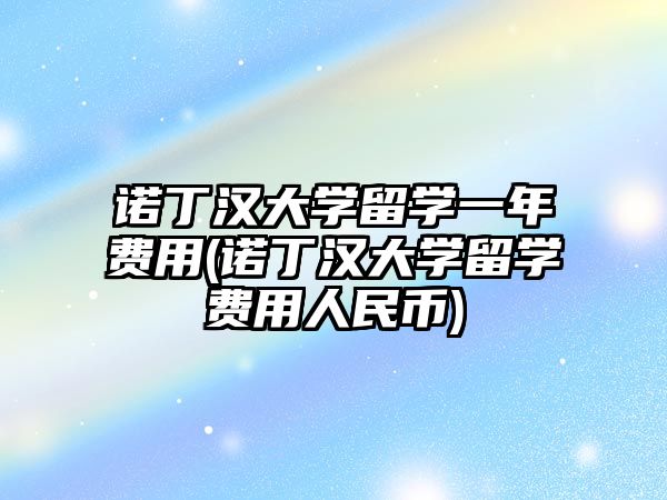 諾丁漢大學留學一年費用(諾丁漢大學留學費用人民幣)