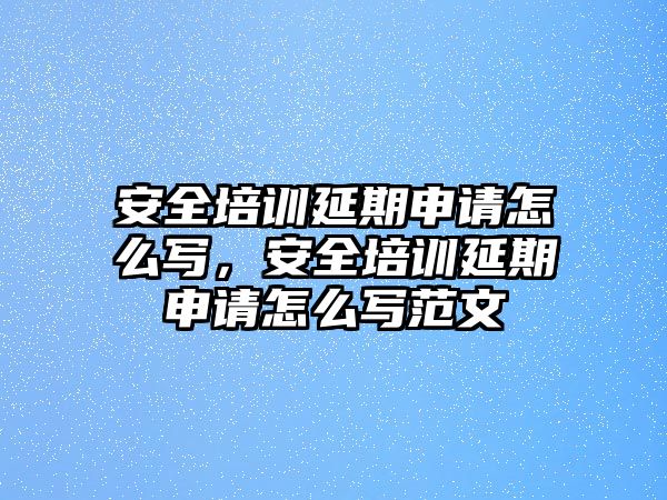 安全培訓延期申請怎么寫，安全培訓延期申請怎么寫范文