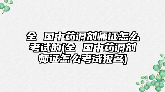 全 國中藥調(diào)劑師證怎么考試的(全 國中藥調(diào)劑師證怎么考試報(bào)名)