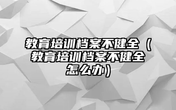 教育培訓檔案不健全（教育培訓檔案不健全怎么辦）