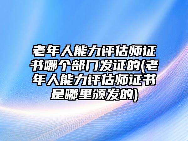 老年人能力評估師證書哪個部門發(fā)證的(老年人能力評估師證書是哪里頒發(fā)的)