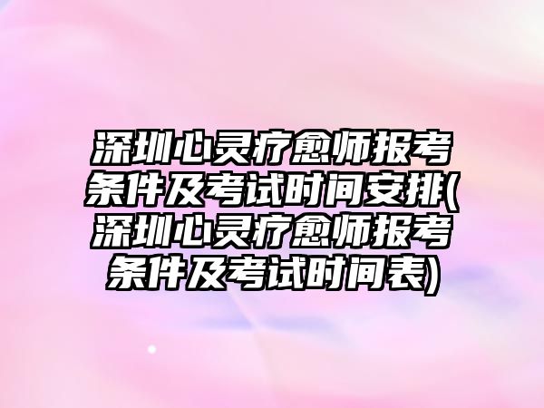 深圳心靈療愈師報考條件及考試時間安排(深圳心靈療愈師報考條件及考試時間表)