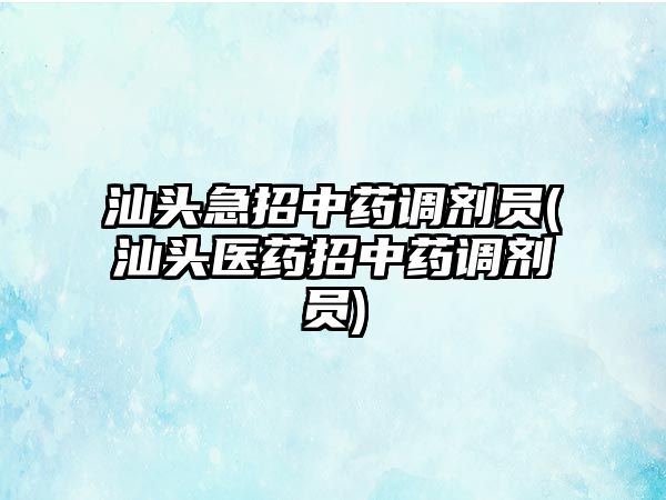 汕頭急招中藥調劑員(汕頭醫藥招中藥調劑員)