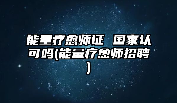 能量療愈師證 國家認(rèn)可嗎(能量療愈師招聘)