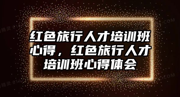 紅色旅行人才培訓(xùn)班心得，紅色旅行人才培訓(xùn)班心得體會