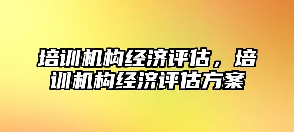 培訓機構經(jīng)濟評估，培訓機構經(jīng)濟評估方案