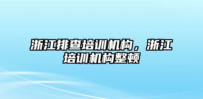 浙江排查培訓機構，浙江培訓機構整頓