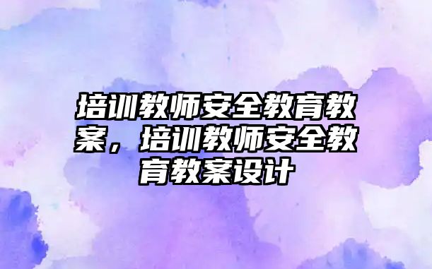 培訓教師安全教育教案，培訓教師安全教育教案設計